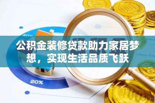 大冶公积金装修贷款助力家居梦想，实现生活品质飞跃