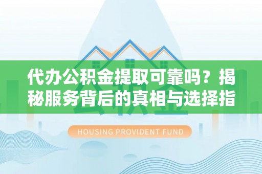 大冶代办公积金提取可靠吗？揭秘服务背后的真相与选择指南