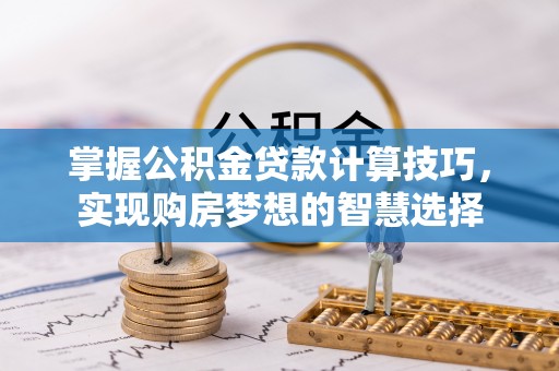 大冶掌握公积金贷款计算技巧，实现购房梦想的智慧选择