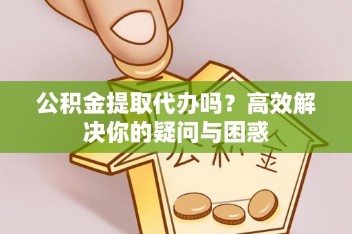 大冶公积金提取代办吗？高效解决你的疑问与困惑