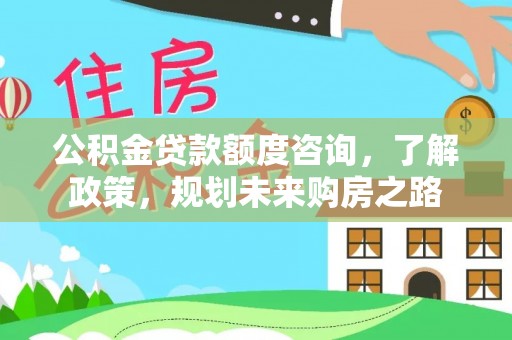 大冶公积金贷款额度咨询，了解政策，规划未来购房之路