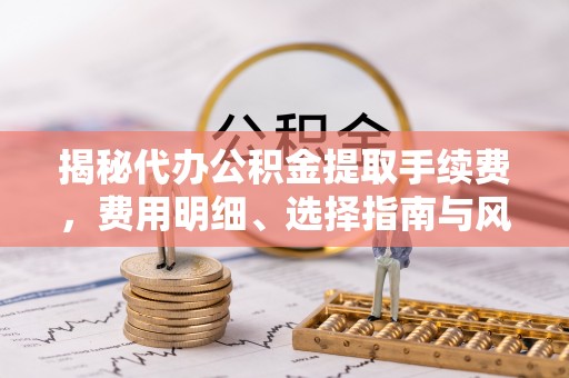 大冶揭秘代办公积金提取手续费，费用明细、选择指南与风险防范