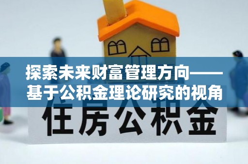 大冶探索未来财富管理方向——基于公积金理论研究的视角
