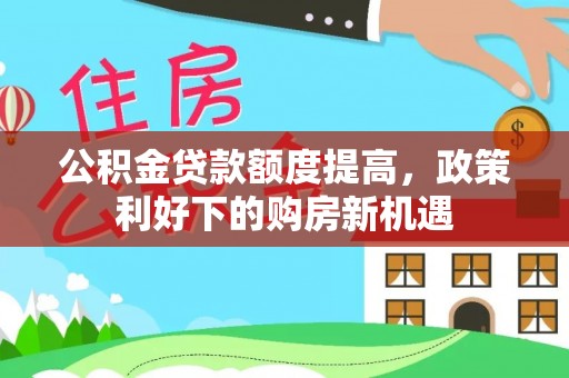 大冶公积金贷款额度提高，政策利好下的购房新机遇