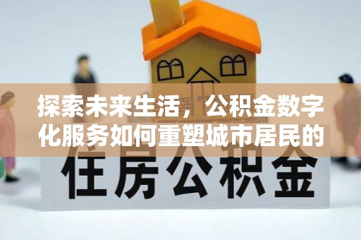 大冶探索未来生活，公积金数字化服务如何重塑城市居民的便利体验