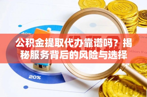 大冶公积金提取代办靠谱吗？揭秘服务背后的风险与选择