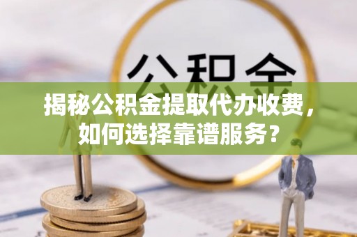 大冶揭秘公积金提取代办收费，如何选择靠谱服务？
