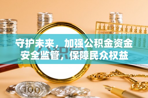 大冶守护未来，加强公积金资金安全监管，保障民众权益