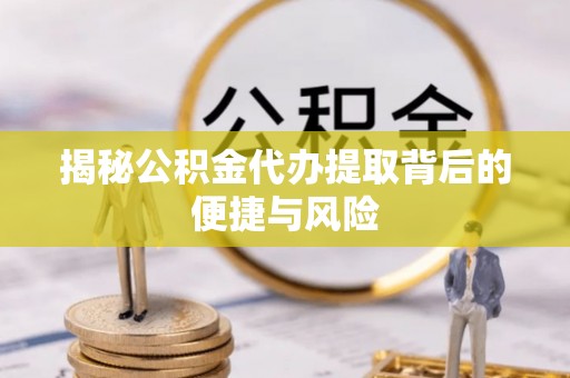 大冶揭秘公积金代办提取背后的便捷与风险