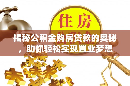 大冶揭秘公积金购房贷款的奥秘，助你轻松实现置业梦想
