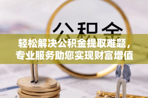 大冶轻松解决公积金提取难题，专业服务助您实现财富增值——代办公积金提取