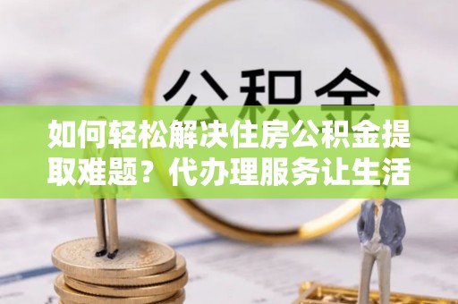 大冶如何轻松解决住房公积金提取难题？代办理服务让生活更简单