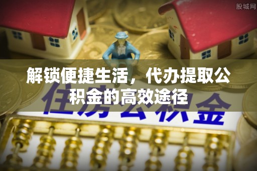 大冶解锁便捷生活，代办提取公积金的高效途径