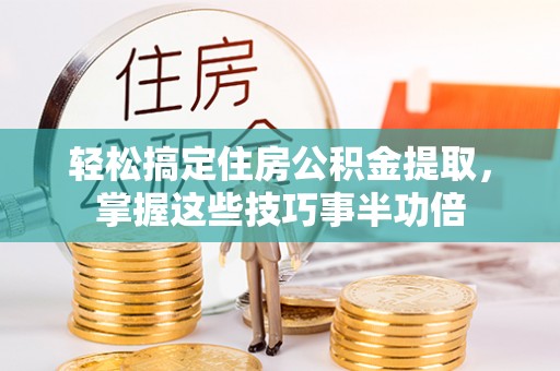 大冶轻松搞定住房公积金提取，掌握这些技巧事半功倍
