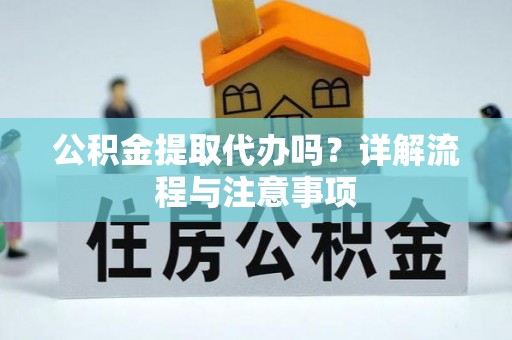 大冶公积金提取代办吗？详解流程与注意事项