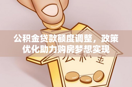 大冶公积金贷款额度调整，政策优化助力购房梦想实现