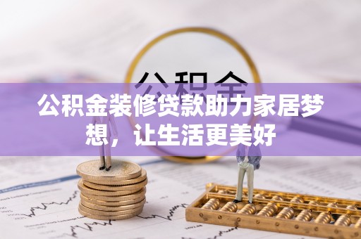 大冶公积金装修贷款助力家居梦想，让生活更美好