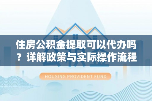 大冶住房公积金提取可以代办吗？详解政策与实际操作流程