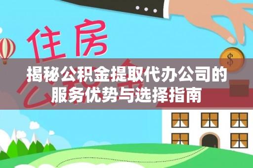 大冶揭秘公积金提取代办公司的服务优势与选择指南