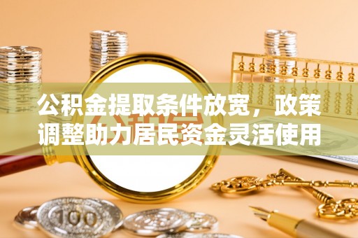 大冶公积金提取条件放宽，政策调整助力居民资金灵活使用