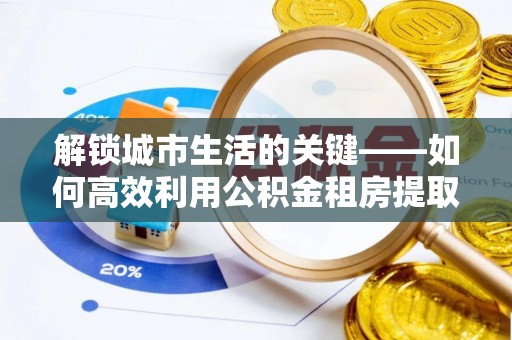 大冶解锁城市生活的关键——如何高效利用公积金租房提取实现居住自由
