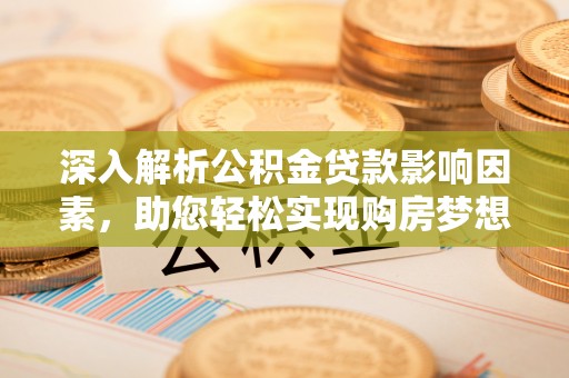 大冶深入解析公积金贷款影响因素，助您轻松实现购房梦想