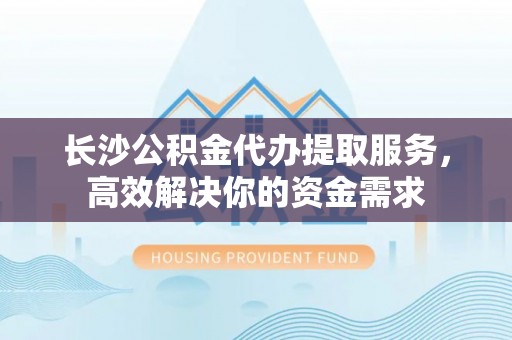 大冶长沙公积金代办提取服务，高效解决你的资金需求