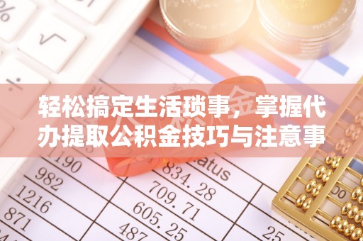 大冶轻松搞定生活琐事，掌握代办提取公积金技巧与注意事项