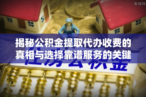 大冶揭秘公积金提取代办收费的真相与选择靠谱服务的关键