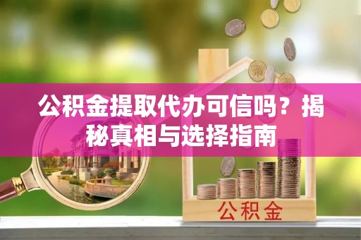 大冶公积金提取代办可信吗？揭秘真相与选择指南