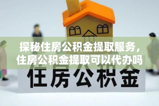 大冶探秘住房公积金提取服务，住房公积金提取可以代办吗的全方位解析