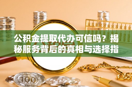 大冶公积金提取代办可信吗？揭秘服务背后的真相与选择指南