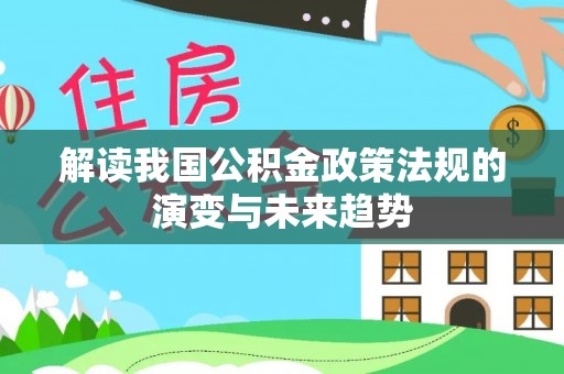 大冶解读我国公积金政策法规的演变与未来趋势