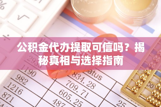 大冶公积金代办提取可信吗？揭秘真相与选择指南