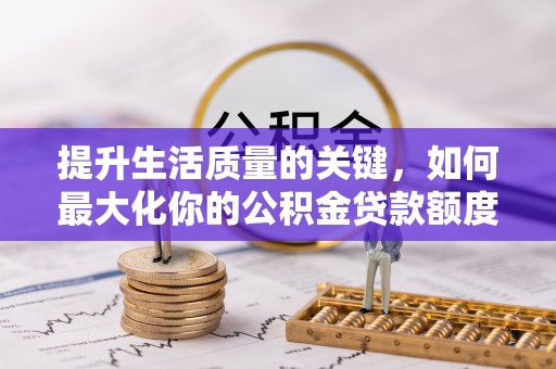 大冶提升生活质量的关键，如何最大化你的公积金贷款额度
