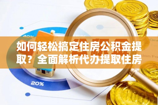 大冶如何轻松搞定住房公积金提取？全面解析代办提取住房公积金流程