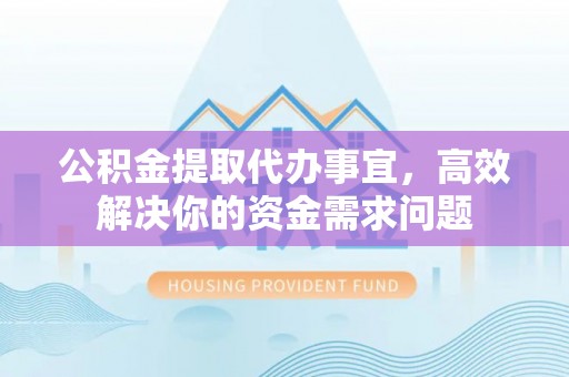 大冶公积金提取代办事宜，高效解决你的资金需求问题