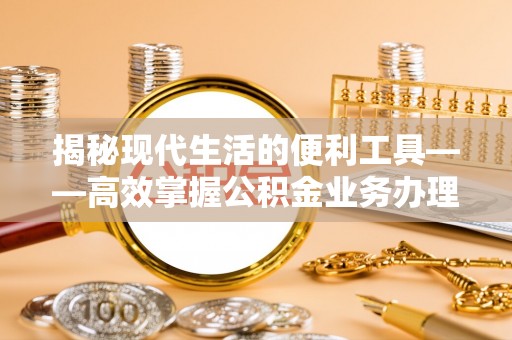 大冶揭秘现代生活的便利工具——高效掌握公积金业务办理流程的关键步骤