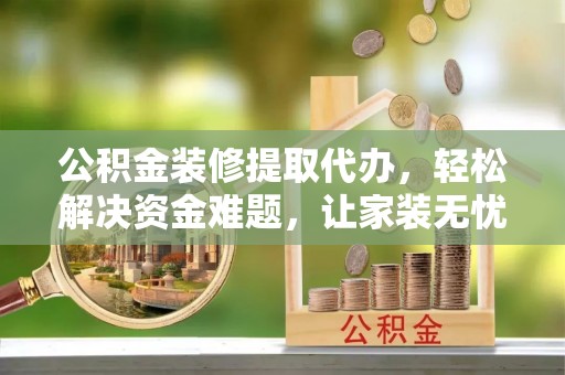 大冶公积金装修提取代办，轻松解决资金难题，让家装无忧