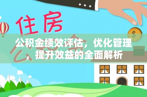 大冶公积金绩效评估，优化管理，提升效益的全面解析