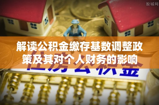 大冶解读公积金缴存基数调整政策及其对个人财务的影响