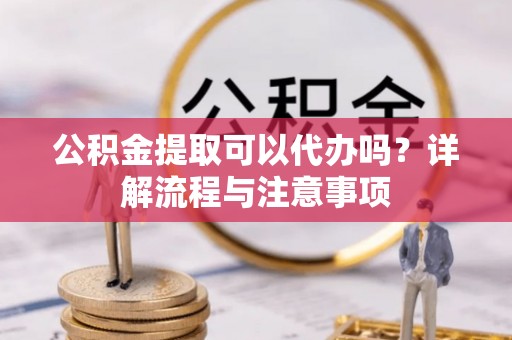 大冶公积金提取可以代办吗？详解流程与注意事项