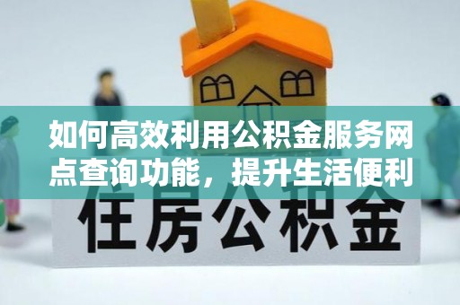 大冶如何高效利用公积金服务网点查询功能，提升生活便利性