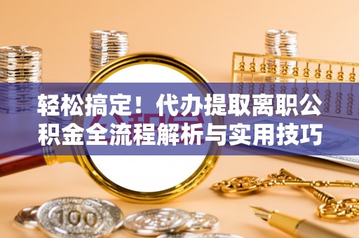 大冶轻松搞定！代办提取离职公积金全流程解析与实用技巧
