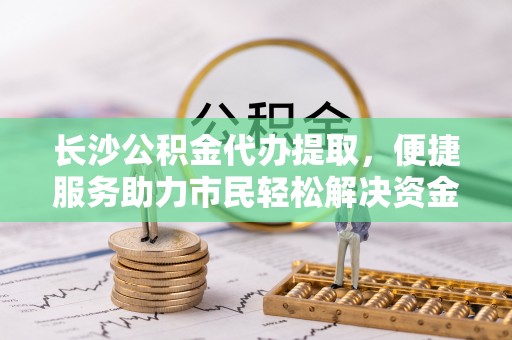 大冶长沙公积金代办提取，便捷服务助力市民轻松解决资金需求