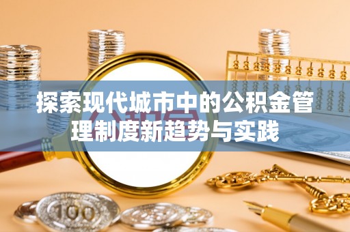 大冶探索现代城市中的公积金管理制度新趋势与实践