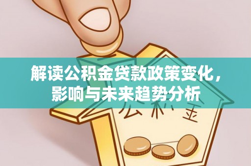 大冶解读公积金贷款政策变化，影响与未来趋势分析