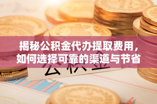 大冶揭秘公积金代办提取费用，如何选择可靠的渠道与节省成本
