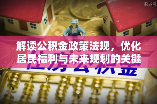 大冶解读公积金政策法规，优化居民福利与未来规划的关键