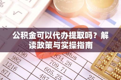 大冶公积金可以代办提取吗？解读政策与实操指南